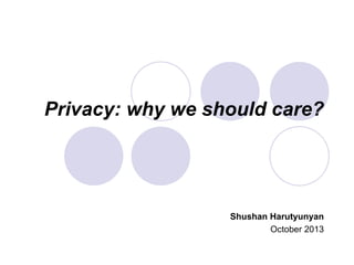 Privacy: why we should care?
Shushan Harutyunyan
October 2013
 