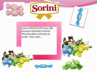 I am a CHOCOLATE lover. My
favourite chocolate is Sorini.
This chocolate is the best in
world… Yam -yam…
 