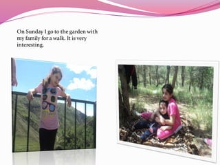 On Sunday I go to the garden with
my family for a walk. It is very
interesting.
 