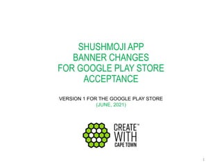 SHUSHMOJI APP
BANNER CHANGES
FOR GOOGLE PLAY STORE
ACCEPTANCE
VERSION 1 FOR THE GOOGLE PLAY STORE
(JUNE, 2021)
1
 