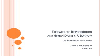 THERAPEUTIC REPRODUCTION
AND HUMAN DIGNITY, F. SORROW
         The Human Body and the Market

                  Shushan Harutyunyan
                            CEU, 2013
 