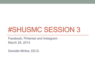 #SHUSMC SESSION 3
Facebook, Pinterest and Instagram
March 29, 2014
Danielle Mirliss, ED.D.
 