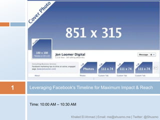 1   Leveraging Facebook's Timeline for Maximum Impact & Reach


    Time: 10:00 AM – 10:30 AM


                          Khaled El Ahmad | Email: me@shusmo.me | Twitter: @Shusmo
 