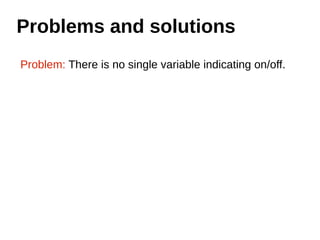 Problems and solutions 
Problem: There is no single variable indicating on/off. 
 