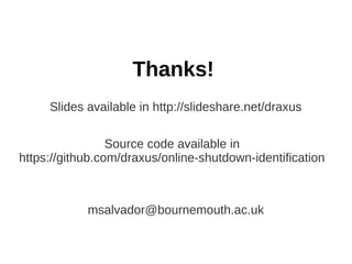 Thanks! 
Slides available in http://slideshare.net/draxus 
Source code available in 
https://github.com/draxus/online-shutdown-identification 
msalvador@bournemouth.ac.uk 
