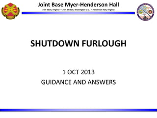 Joint Base Myer-Henderson Hall
Fort Myer, Virginia  Fort McNair, Washington D.C.  Henderson Hall, Virginia
SHUTDOWN FURLOUGH
1 OCT 2013
GUIDANCE AND ANSWERS
 