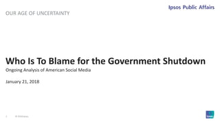 1 © 2018 Ipsos.
Who Is To Blame for the Government Shutdown
OUR AGE OF UNCERTAINTY
Ongoing Analysis of American Social Media
January 21, 2018
 