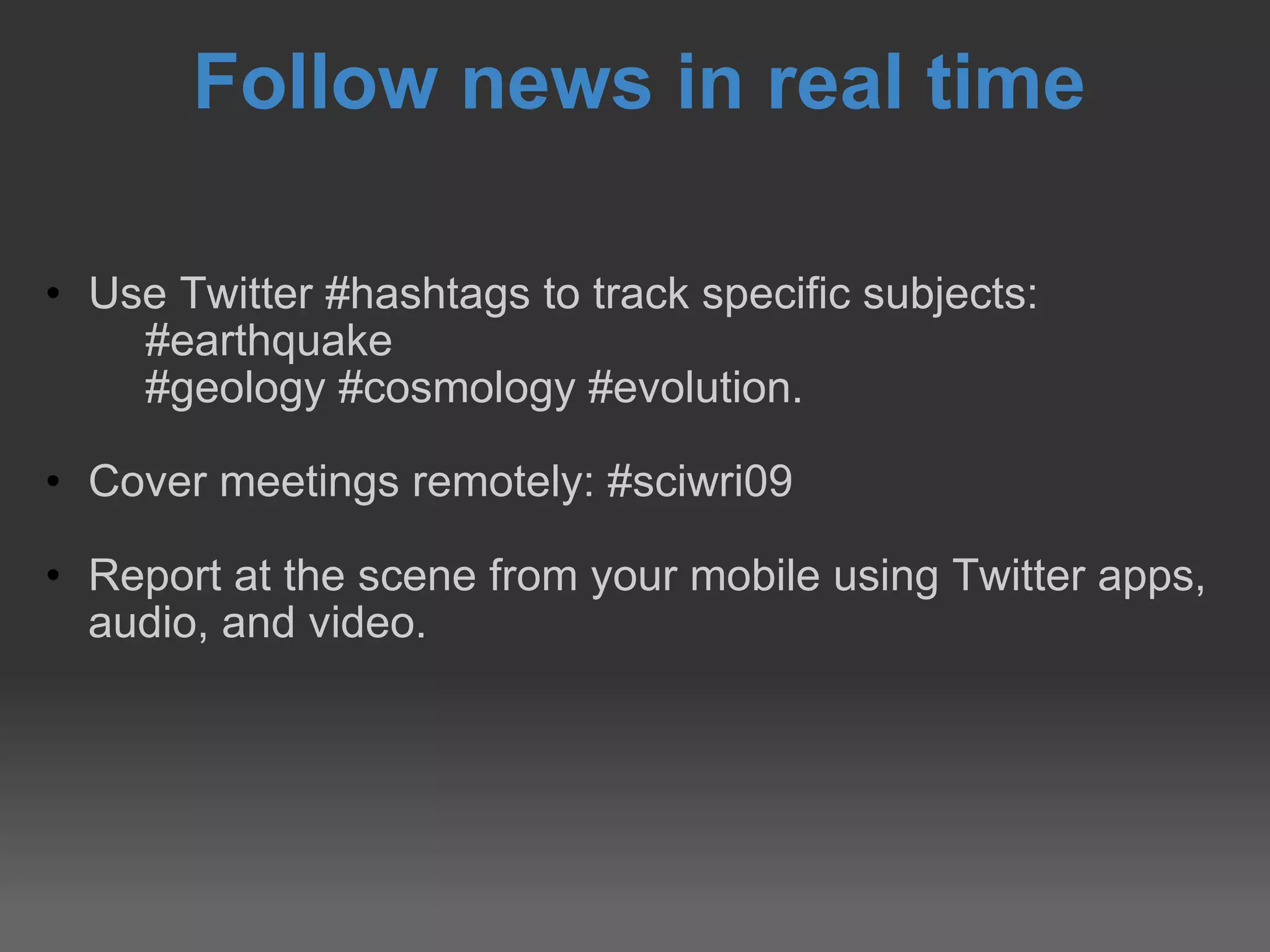 Follow news in real time Use Twitter #hashtags to track specific subjects:  #earthquake #geology #cosmology #evolution. Cover meetings remotely: #sciwri09 Report at the scene from your mobile using Twitter apps, audio, and video. 