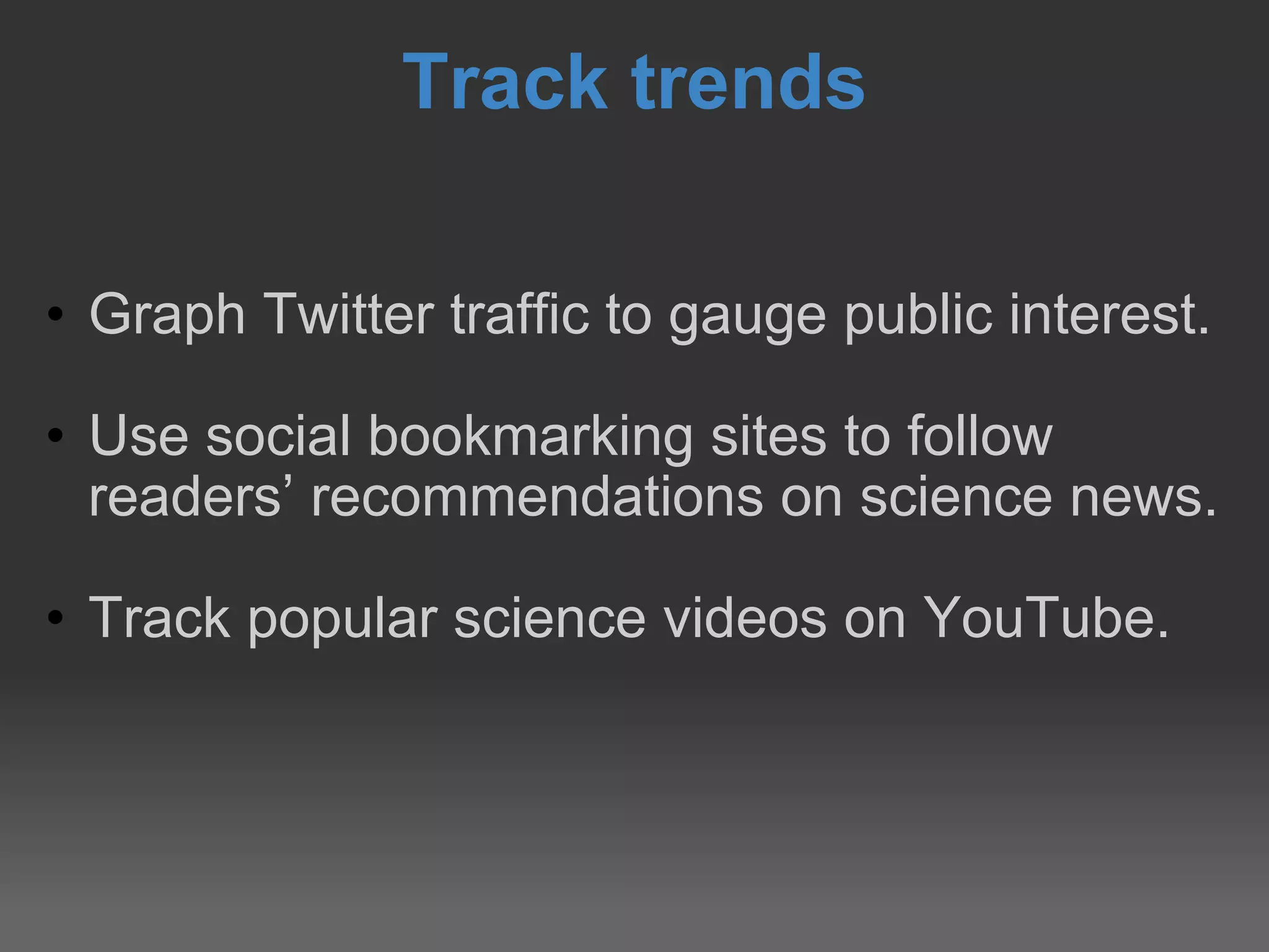 Track trends Graph Twitter traffic to gauge public interest. Use social bookmarking sites to follow readers’ recommendations on science news. Track popular science videos on YouTube. 