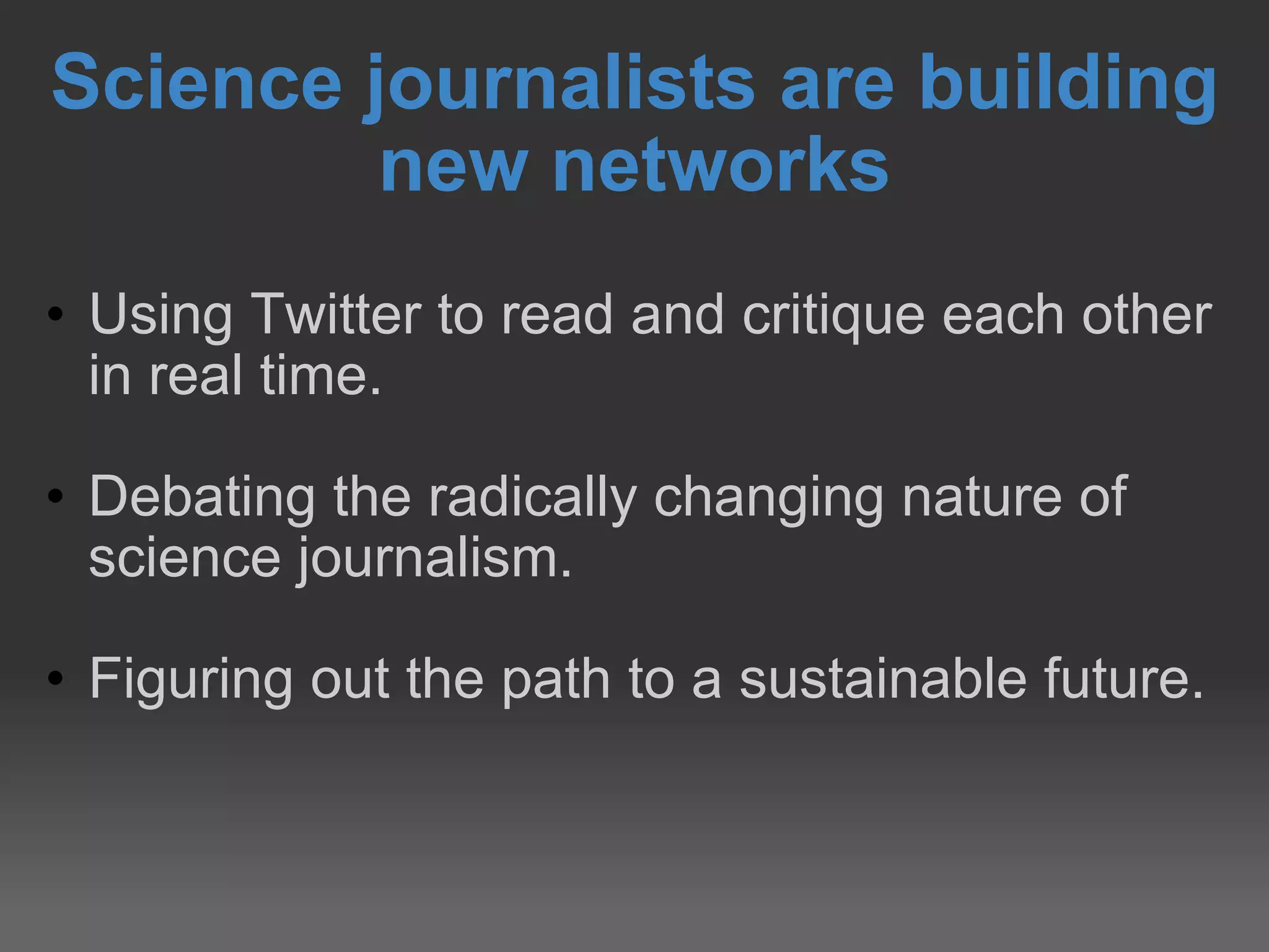 Science journalists are building new networks Using Twitter to read and critique each other in real time. Debating the radically changing nature of science journalism. Figuring out the path to a sustainable future. 
