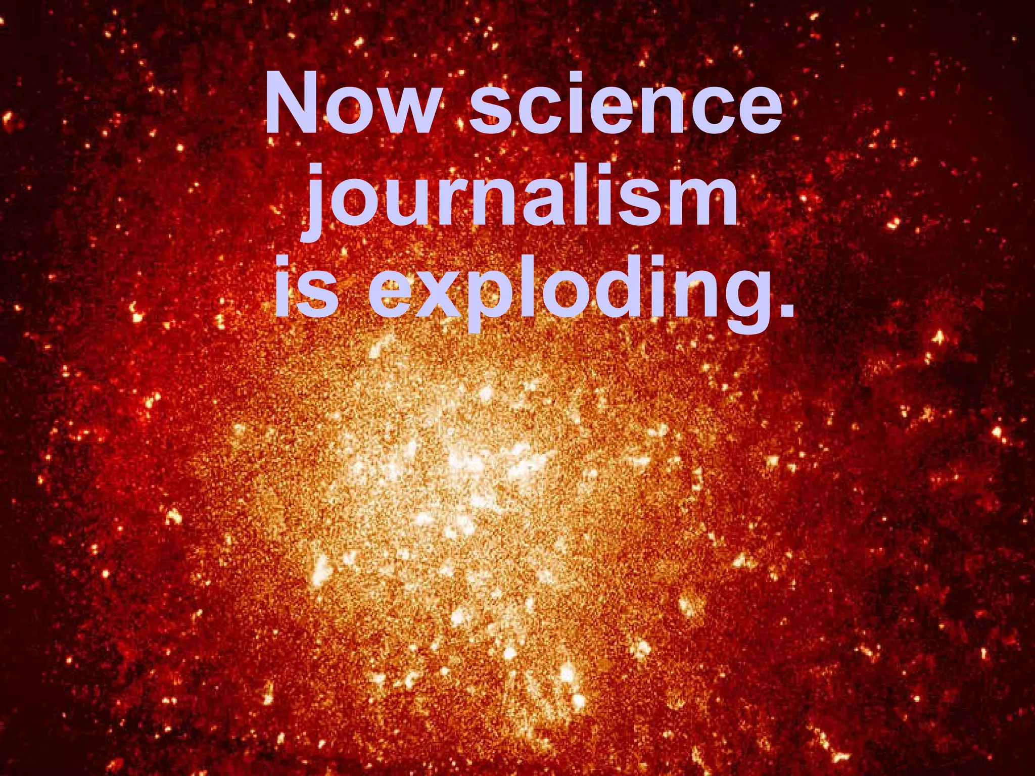 Now science journalism  is exploding. 