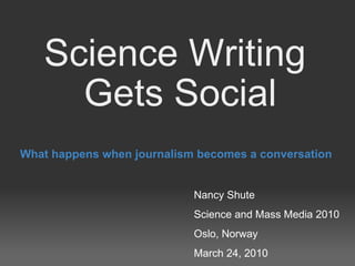 Science Writing  Gets Social What happens when journalism becomes a conversation Nancy Shute Science and Mass Media 2010  Oslo, Norway March 24, 2010 