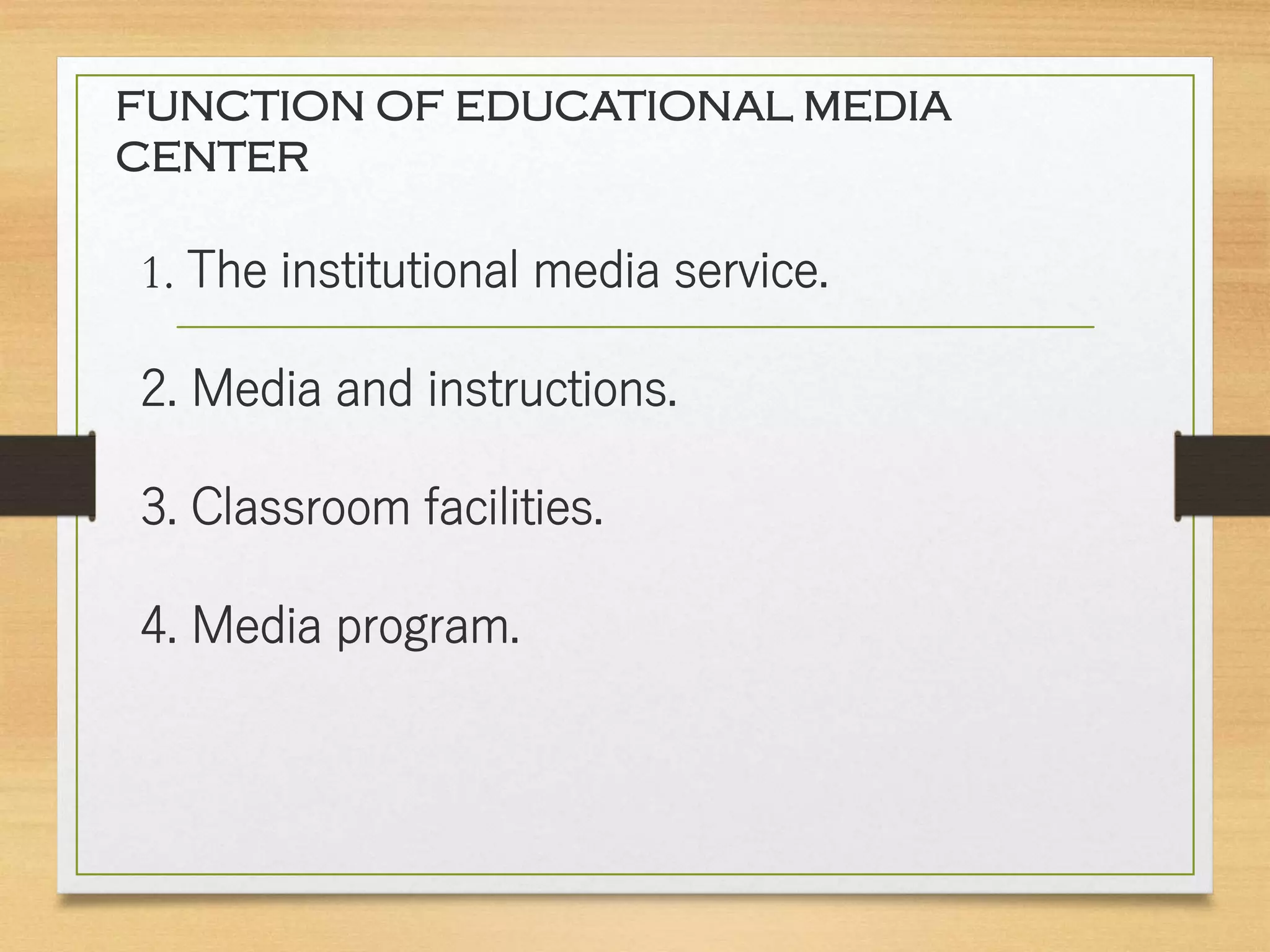 FUNCTION OF EDUCATIONAL MEDIA
CENTER
1. The institutional media service.
2. Media and instructions.
3. Classroom facilities.
4. Media program.
 