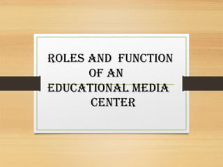 ROLES AND FUNCTION
OF AN
EDUCATIONAL MEDIA
CENTER
 