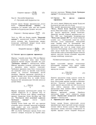 Стерлинг харьцаа =
𝑅 𝑃−𝑅 𝐹
|∑
𝐷 𝑗
𝑑
𝑗=𝑑
𝑗=1
|
(22)
Энд, 𝐷𝑗 − Бүх үеийн бууралтууд
𝑑 − Бүх үеийн нийт бууралтын тоо
Стерлинг болон Калмар харьцаануудын нэгдэл
болох “Стерлинг-Калмар харьцаа” нь
хуваарьтаа 3-н жилийн турш дахь жил бүрийн
хамгийн их бууралтуудын дунджыг авч үздэг.
Стерлинг − Калмар харьцаа =
𝑅 𝑃−𝑅 𝐹
𝐷̅ 𝑚𝑎𝑥
(23)
Эцэст нь 1994 онд Бюүрк өөрийн “Бюүркийн
харьцаа”-г танилцуулсан бөгөөд гүйцэтгэлийг
үнэлэх хугацаан дахь бууралтуудын квадрат
язгуруудын нийлбэрийг квадрат язгуур авсан
утгыг хуваарьт авч үзсэн байдаг.
Бюүркийн харьцаа =
𝑅 𝑃−𝑅 𝐹
√∑ 𝐷𝑗
2𝑗=𝑑
𝑗=1
(24)
1.2 Системт эрсдэлд суурилсан харьцаанууд
Шарпаас 1 жилийн өмнө буюу 1966 онд Шарпын
харьцаатай тооцооллын хувьд ижил боловч
хуваарьтаа багцын системт эрсдэлийг авч үздэг
“Трейнорын харьцаа”-г танилцуулсан байдаг.
Шарпын харьцаанд тулгардаг дутагдалтай талууд
уг харьцааны хувьд ижилхэн тохиолддог.
Трейнорын харьцааны хувьд бета-г тооцоолохдоо
зөв индексийг сонгох нь хамгийн чухал бөгөөд
хуваарь нь сонгосон бенчмаркаас хүчтэй
хамаардаг. Шарпын харьцаатай адилгүйгээр уг
харьцааг багцаас шууд тооцход хялбархан байдаг.
Учир нь ашиглагдах бета нь тухайн багцыг
бүрдүүлж буй хувьцаануудын бета-ийн жигнэсэн
дундаж байдаг.
𝑇 𝑃 =
𝐸( 𝑅 𝑃)−𝑅 𝐹
𝛽 𝑃
(25)
Шарпын харьцааны өргөтгөлүүдтэй адилар 3-н
төрлийн тохируулга нь уг харьцааг илүү ач
холбогдолтой болгож өгдөг. Ийнхүү засварласан
харьцааг Сривастава болон Иссэйяад нар 1994
онд “Хэсэгчилсэн доод моментод суурилсан
Трейнорын харьцаа” хэмээн нэрлэн
танилцуулжээ.
Трейнор болон Блейк нар 1973 онд хүрвтэрт
өгөөжийн оронд өгөөжийг хангалттай илэрхийлж
чадах альфа-г авч үзэн өөрсдийн “Блейк-
Трейнорын харьцаа”-г санал болгосон.
2005 онд Блейк Трейнорын харьцаа болон олон
хэмжээст загварыг хослуулан тус бүрийн давуу
талуудыг ашигласан “Нэгдмэл Блейк Трейнорын
харьцаа”-г боловсоруулсан байдаг.
1.3 Системт бус эрсдэлд суурилсан
харьцаанууд
Энэ хэсэгт тараан байршуулах замаар бууруулах
боломжгүй эрсэлийг авч үзэх болно.
Ийм төрлийн харьцаануудын эхний төлөөлөгч нь
“Мозес, Ченеэй болон Вейт-ийн хэмжүүр”
бөгөөд Йенсэний альфа-с гарсан үр дүнг системт
бус эрсдэлд харьцуулах замаар тооцогддог.
Дараагийн хамгийн алдартай харьцаануудын нэг
бол 1989 онд Гринолдийн боловсоруулсан
“Мэдээллийн харьцаа /IR/” юм. Үүний талаар авч
үзэхийн тулд “Ажиглалтийн алдаа”-ны хэмээх
ойлголтыг мэдэх шаардлагтай. Ажиглалтийн
алдаа /tracking error/ нь бенчмарктай санг
шинжилхэд хэрэглэдэг эрсдэлийн индикатор юм.
Бенчмарктай сан гэдэг нь өндөр өгөөж олох
зорилгоор бенчмаркаар сонгон авсан багцтайгаа
ижил эрсдэл бүхий багц бүрдүүлэх явдал юм.
Ажиглагчийн алдаа нь бенчмарк багцын өгөөж ба
хөрөнгө оруулсан багцын өгөөжийн зөрүүгийн
стандарт хазайлтаар хэмжигддэг.
𝑇𝐸/Ажиглалтыналдаа/= 𝜎(𝑅 𝑝 − 𝑅 𝐵) (26)
Харин мэдээллийн харьцааг тооцоолохдоо
бенчмаркийн өгөөжөөс илүү гарсан тухайн
багцын өгөөжийг, ажиглалтийн алдаанд
харьцуулан тооцдог.
𝐼𝑅 =
𝐸(𝑅 𝑝)−𝐸(𝑅 𝐵)
𝜎(𝑅 𝑝−𝑅 𝐵)
(27)
Хөрөнгө оруулагчид өндөр үлдэгдэл өгөөж ба
бага ажиглалтийн алдаатай байхыг эрмэлздэг
буюу Мэдээллийн харьцааг хамгийн их байлгахыг
хичээдэг. Түүнчлэн мэдээллийн харьцаа нь
тухайн хөрөнгө оруулагчийн авч буй мэдээлэл нь
олон нийтэд цацагдаж буй мэдээлэлтэй
харьцуулахад ямар түвшинд байгааг харьцуулах
боломжийг давхар олгодог.
Шарпын харьцаатай адилаар Израйлсен
ажиглалтын алдааг зэрэгт дэвшүүлэх замаар
өөрийн “Израйлсэний засварласан мэдээллийн
харьцаа”-г танилцуулсан.
2. Харьцаануудын зарим хэрэглээ
Энэхүү ажлаар багцын гүйцэтгэлийг үнэлэх
харьцаануудын өргөн хүрээний онолын судалгааг
голчлон хийсэн бөгөөд судалсан 40-н төрлийн
харьцаанаас манайд ашиглахад тохиромжтой 6-н
төрлийн харьцааг сонгон тодорхой багцуудыг
 