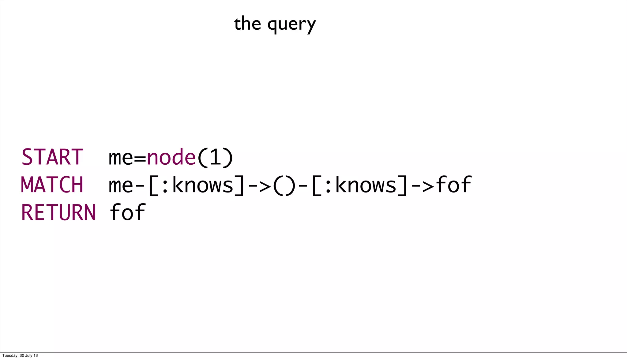 START me=node(1)
MATCH me-[:knows]->()-[:knows]->fof
RETURN fof
the query
Tuesday, 30 July 13
 