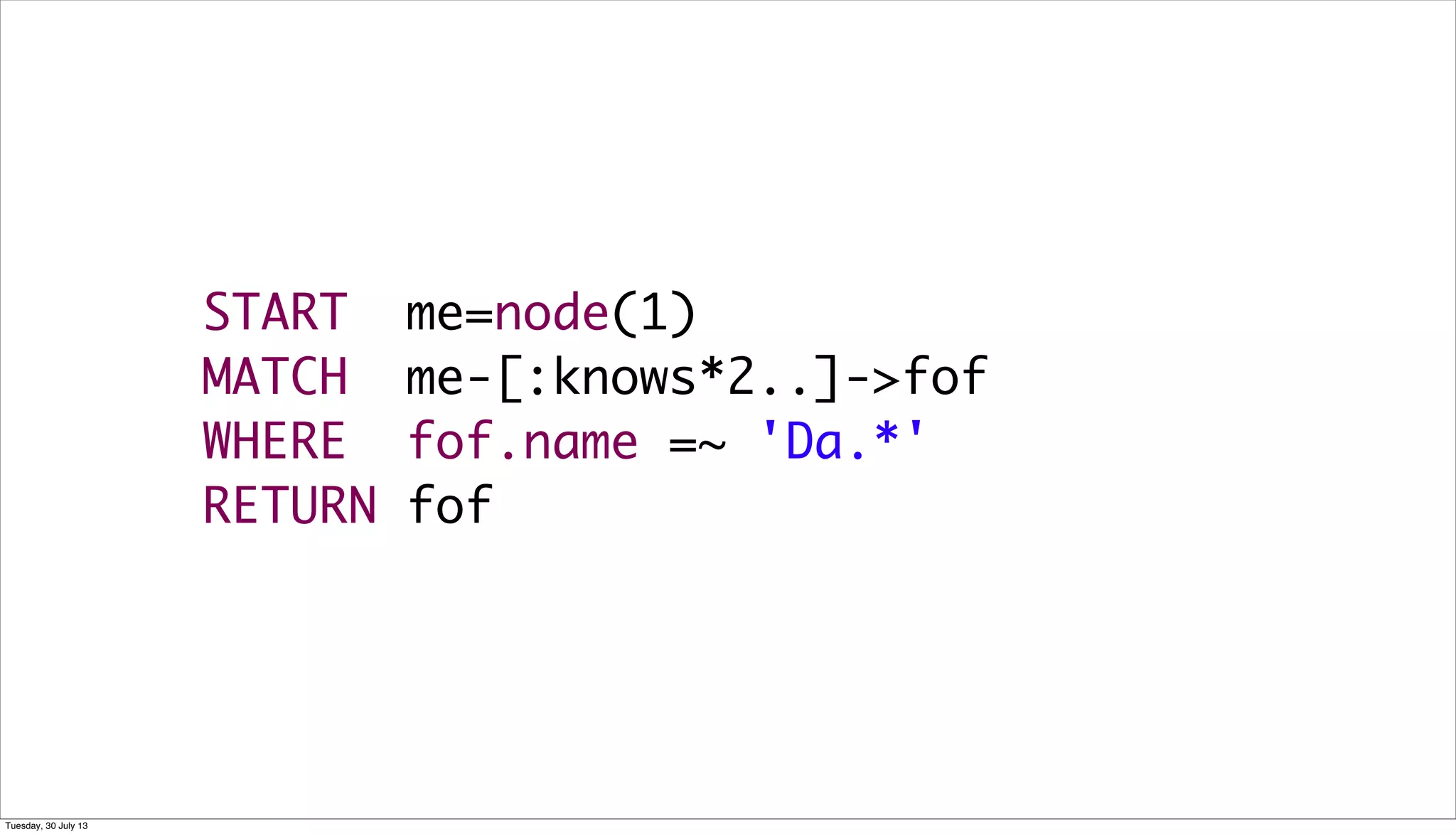 START me=node(1)
MATCH me-[:knows*2..]->fof
WHERE fof.name =~ 'Da.*'
RETURN fof
Tuesday, 30 July 13
 