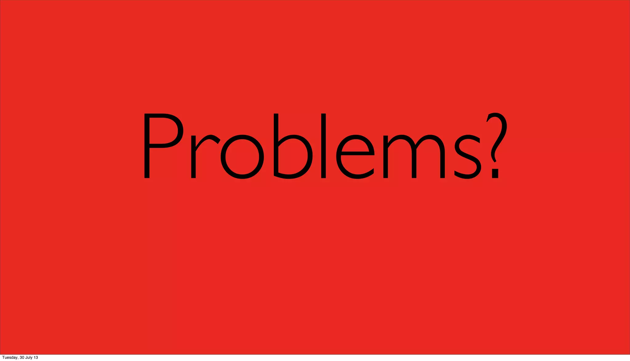 Problems?
Tuesday, 30 July 13
 