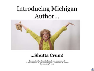 Introducing Michigan
      Author…




         …Shutta Crum!
       Presentation by: Amanda Piersall and Jaclyn Jewell
  TE 301- Methods of Teaching Children’s Literature- Dr. Storey
                      December 14th, 2012
 