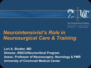 Neurointensivist’s Role in
Neurosurgical Care & Training
Lori A. Shutter, MD
Director, NSICU/Neurocritical Program
Assoc. Professor of Neurosurgery, Neurology & PMR
University of Cincinnati Medical Center
 
