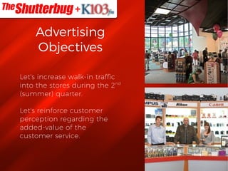 Let's increase walk-in traffic
into the stores during the 2nd
(summer) quarter.
Let's reinforce customer
perception regarding the
added-value of the
customer service.
Advertising
Objectives