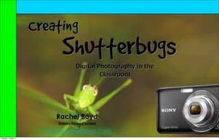 Creating
                              Shutterbugs
                                     Digital Photography in the
                                              Classroom




                            Rachel Boyd
                            Waiuku Primary School

                        http://rachelboyd.com
Thursday, 10 May 12
 