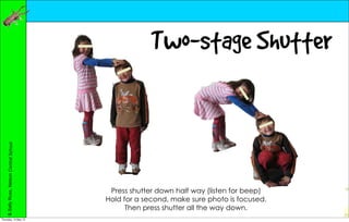 Two-stage Shutter
    er & Sally Russ, Nelson Central School




                                              Press shutter down half way (listen for beep)
                                             Hold for a second, make sure photo is focused.
                                                   Then press shutter all the way down.
Thursday, 10 May 12
 