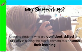 Why Shutterbugs?


                      Creating students who are confident, skilled and
                      creative in using the digital camera to enhance
                                        their learning.
Thursday, 10 May 12
 