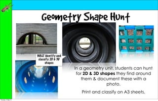Geometry Shape Hunt

                      WALT identify and
                       classify 2D & 3D
                            shapes
                                          In a geometry unit, students can hunt
                                           for 2D & 3D shapes they find around
                                              them & document these with a
                                                          photo.
                                             Print and classify on A3 sheets.
Thursday, 10 May 12
 