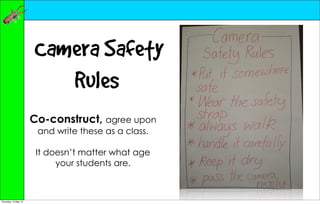 Camera Safety
                         Rules
                      Co-construct, agree upon
                       and write these as a class.

                       It doesn’t matter what age
                            your students are.



Thursday, 10 May 12
 