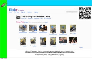http://www.flickr.com/groups/tellyourstorykids/
                               Created by Hey Milly (Amanda Signal)

Thursday, 10 May 12
 