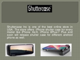 Shuttercase Inc is one of the best online store in
USA. The store offers iPhone shutter case for every
model like iPhone Xs/X, iPhone 8Plus/7 Plus and
soon will release shutter case for different android
phone as well.
 