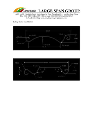 LARGE SPAN GROUP 
ADD: No.11, Friendship Street, North Industrial Zone, Zhengding City, Hebei Province, China 
TEL: 0086 13333016262, 18731151165 FAX: 0086 18032909635, 18032909637 
E-MAIL: info@large-span.com, largespangroup@gmail.com 
Rolling Shutter Slats Profiles 
 