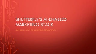 SHUTTERFLY’S AI-ENABLED
MARKETING STACK
MIKE BERRY, HEAD OF MARKETING TECHNOLOGY
 