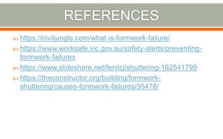  https://civiljungle.com/what-is-formwork-failure/
 https://www.worksafe.vic.gov.au/safety-alerts/preventing-
formwork-failures
 https://www.slideshare.net/fenilcj/shuttering-162541799
 https://theconstructor.org/building/formwork-
shuttering/causes-formwork-failures/35478/
 