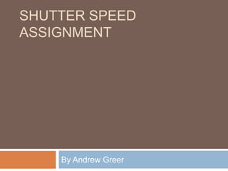 SHUTTER SPEED
ASSIGNMENT

By Andrew Greer

 