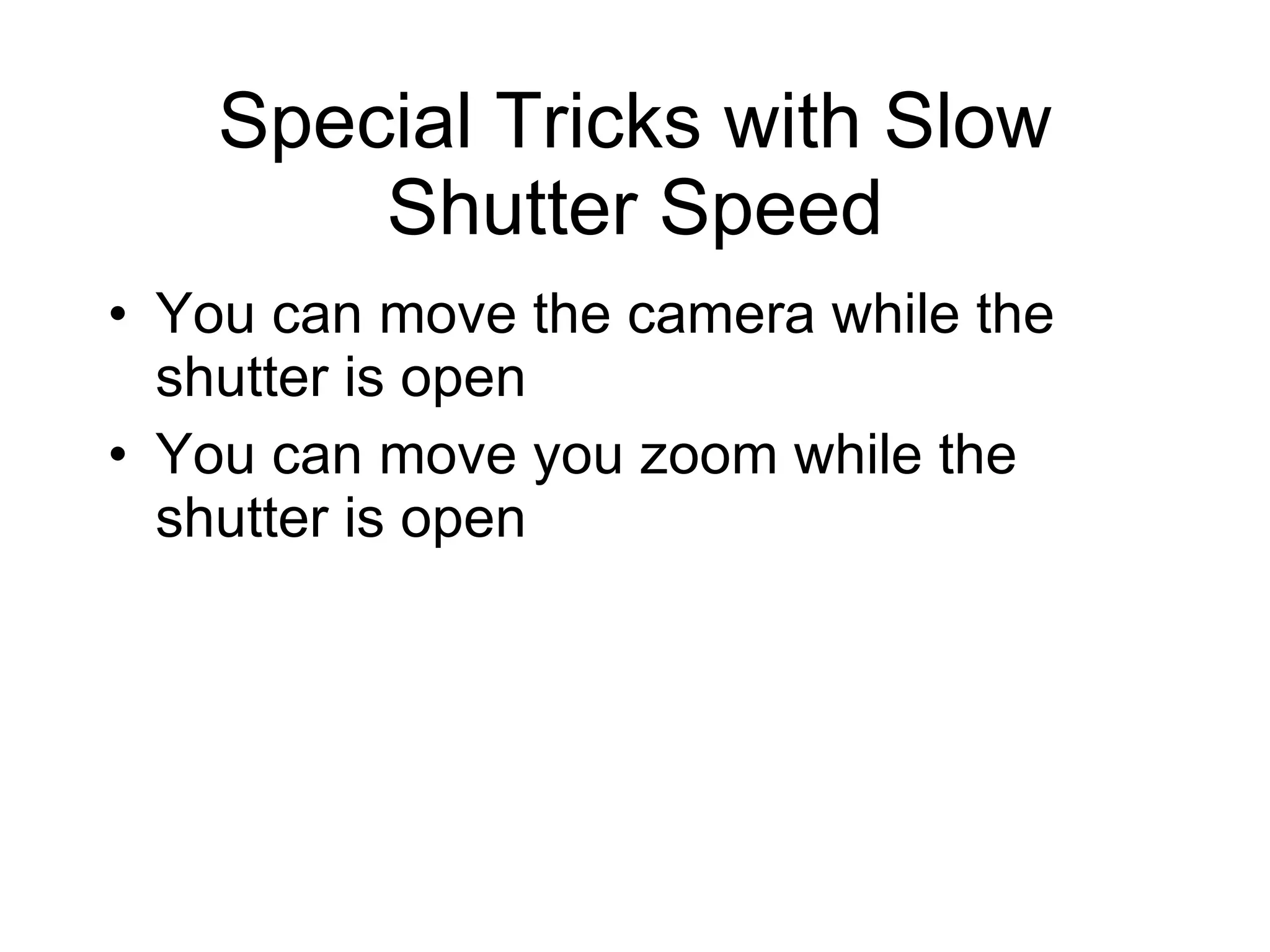 Special Tricks with Slow Shutter Speed You can move the camera while the shutter is open You can move you zoom while the shutter is open 