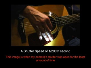 A Shutter Speed of 1/200th second 
This image is when my camera’s shutter was open for the least 
amount of time 
 