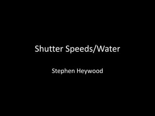 Shutter Speeds/Water 
Stephen Heywood 
 