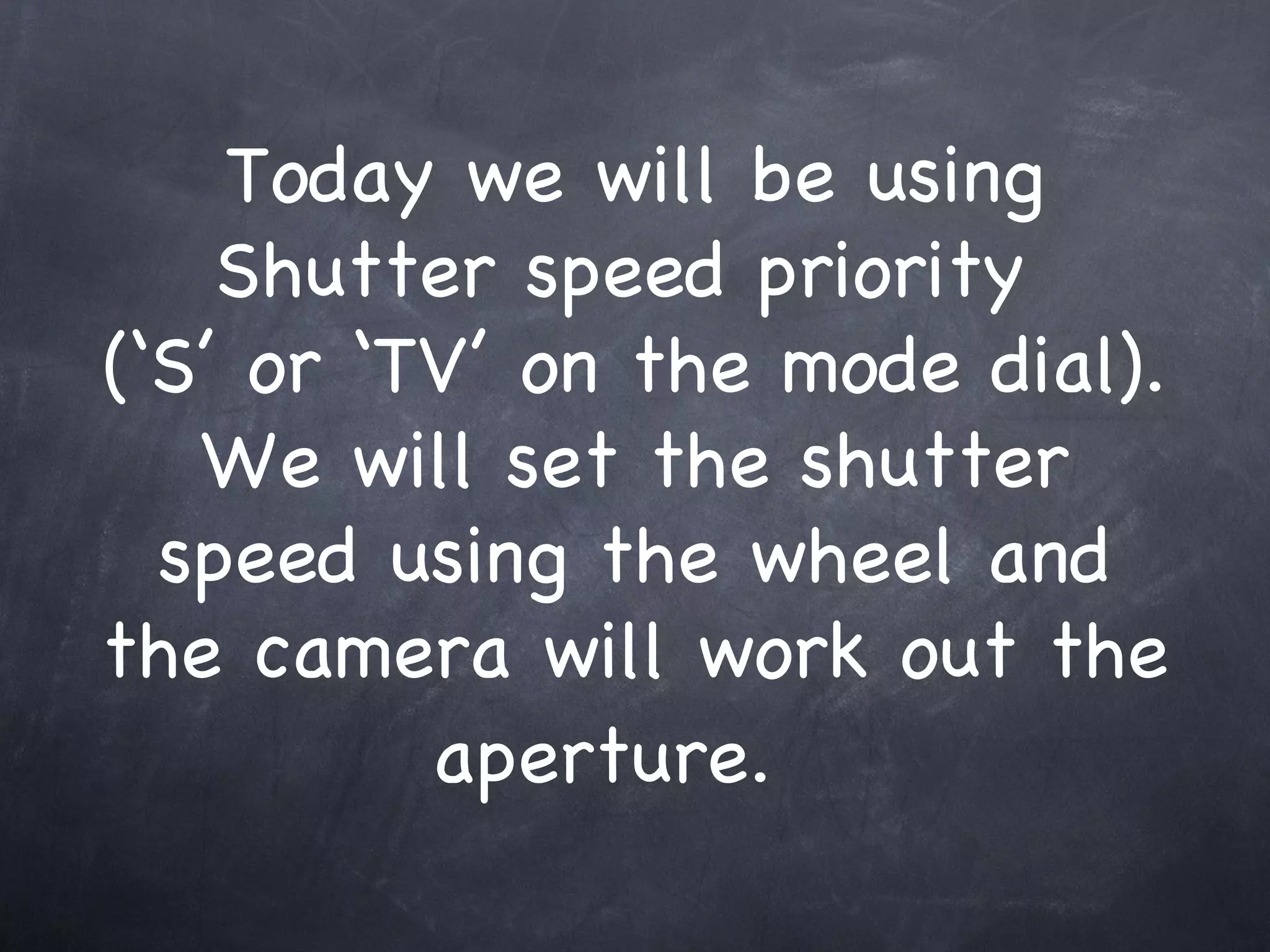 Today we will be using Shutter speed priority  (‘S’ or ‘TV’ on the mode dial).  We will set the shutter speed using the wheel and the camera will work out the aperture.  