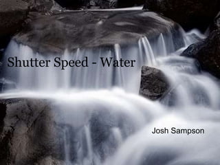 Shutter Speed - Water 
Josh Sampson 
 