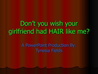 Don’t you wish your girlfriend had HAIR like me? A PowerPoint Production By: Tynesia Fields 