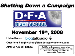 Shutting Down a Campaign November 19 th , 2008 Paid for by Democracy for America, www.democracyforamerica.com, and not authorized by any candidate or candidate’s committee. Listen live on:  Questions?  [email_address] AIM: DFA Night School   