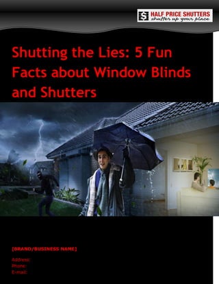 Shutting the Lies: 5 Fun
Facts about Window Blinds
and Shutters
[BRAND/BUSINESS NAME]
Address:
Phone:
E-mail:
 