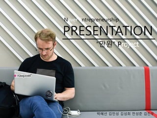 Naver Entrepreneurship
PRESENTATION
“만원” Project
박혜선 김민성 김성희 전성준 김진우
 