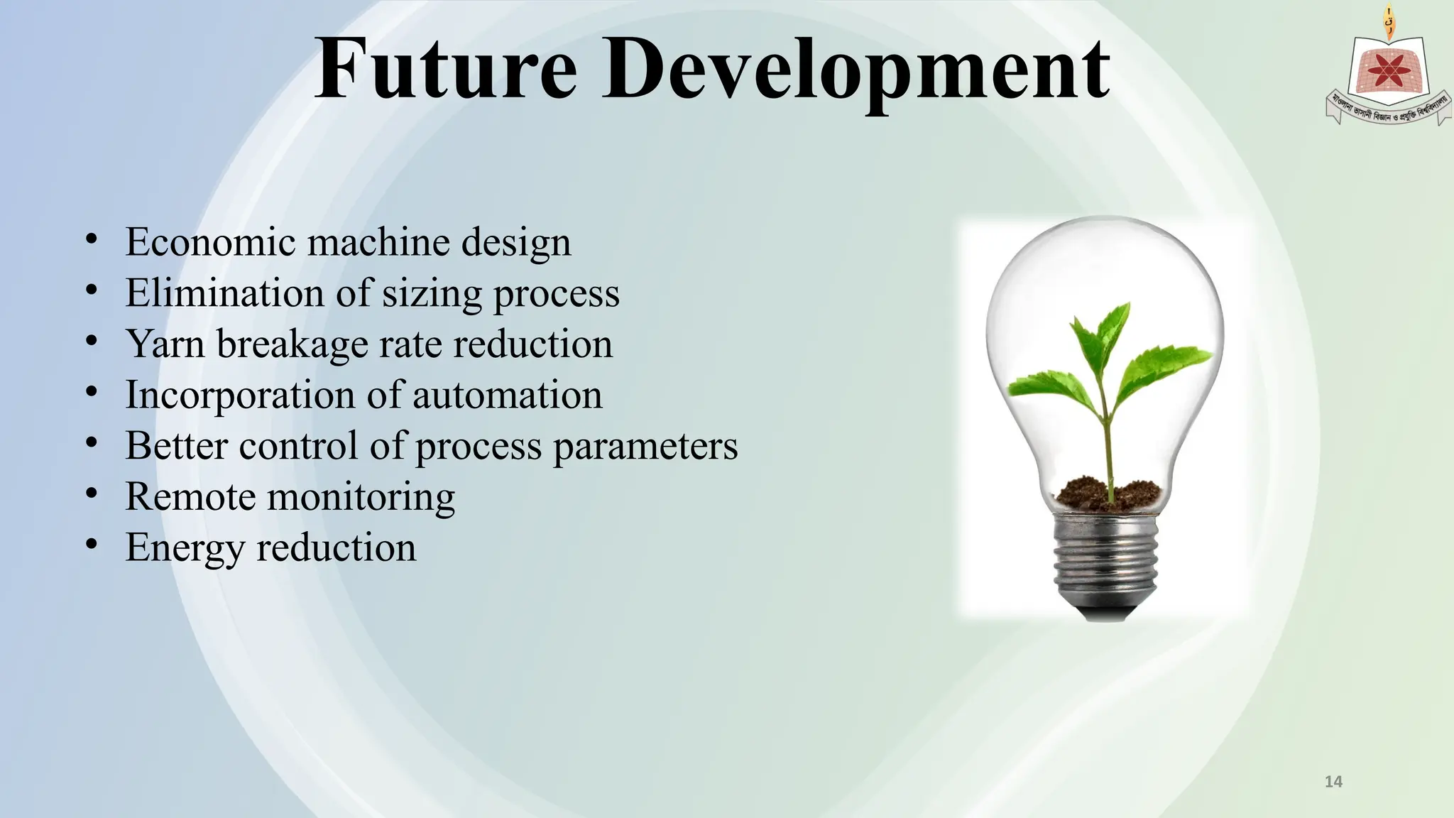 Future Development
• Economic machine design
• Elimination of sizing process
• Yarn breakage rate reduction
• Incorporation of automation
• Better control of process parameters
• Remote monitoring
• Energy reduction
14
 