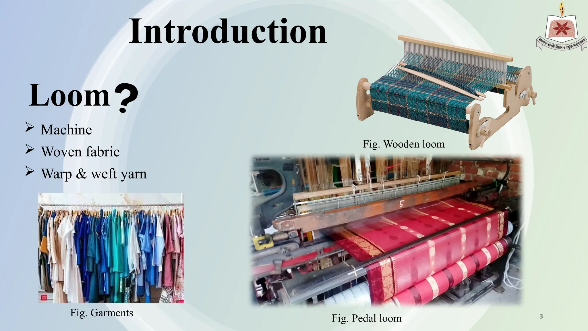 Introduction
 Machine
 Woven fabric
 Warp & weft yarn
Loom
Fig. Wooden loom
Fig. Pedal loom
Fig. Garments 3
 