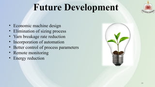 Future Development
• Economic machine design
• Elimination of sizing process
• Yarn breakage rate reduction
• Incorporation of automation
• Better control of process parameters
• Remote monitoring
• Energy reduction
14
 