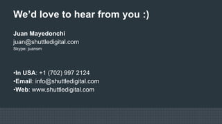 We’d love to hear from you :) Juan Mayedonchi [email_address] Skype: juansm In USA : +1 (702) 997 2124 Email : info@shuttledigital.com Web : www.shuttledigital.com 