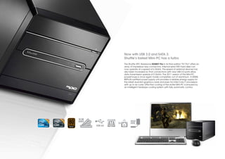 Now with USB 3.0 and SATA 3:
                       Shuttle’s fastest Mini-PC has a turbo
                       The Shuttle XPC Barebone SX58H7 Pro in its third edition "H7 Pro" offers an
                       array of impressive new connectors. Internal serial ATA hard disks can
                       now operate at a speed of 6 Gbit/s. The speed of external devices has
                       also been increased so that connections with new USB 3.0 ports allow
                       data transmission speeds of 5 Gbit/s. The 2011 version of this Mini-PC
                       powerhouse is once again made completely out of aluminium. A 500W,
                       80PLUS-certified power supply unit provides a reliable energy supply for
                       the latest dual-slot graphics cards and even for Intel Core i7 processors
                       with up to six cores. Effective cooling of the entire Mini-PC is ensured by
                       an intelligent heatpipe cooling system with fully automatic control.




16 GB
DDR3                         HEAT
                  2x         PIPE
        USB 3.0
 